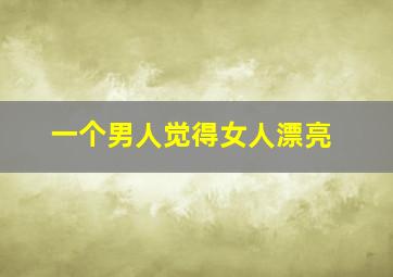 一个男人觉得女人漂亮