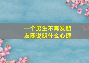 一个男生不再发朋友圈说明什么心理