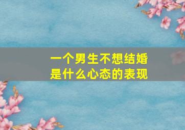 一个男生不想结婚是什么心态的表现