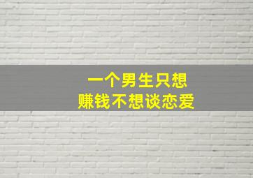 一个男生只想赚钱不想谈恋爱