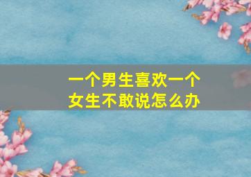 一个男生喜欢一个女生不敢说怎么办