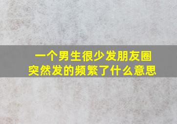 一个男生很少发朋友圈突然发的频繁了什么意思