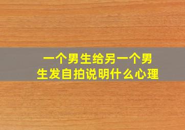 一个男生给另一个男生发自拍说明什么心理