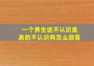 一个男生说不认识是真的不认识吗怎么回答