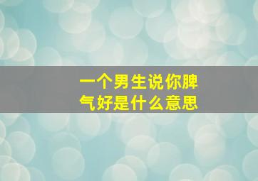 一个男生说你脾气好是什么意思