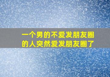 一个男的不爱发朋友圈的人突然爱发朋友圈了