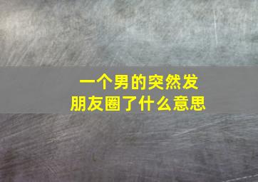 一个男的突然发朋友圈了什么意思