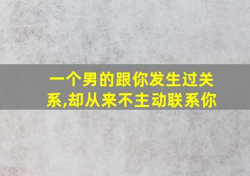 一个男的跟你发生过关系,却从来不主动联系你