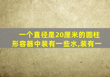 一个直径是20厘米的圆柱形容器中装有一些水,装有一