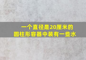 一个直径是20厘米的圆柱形容器中装有一些水