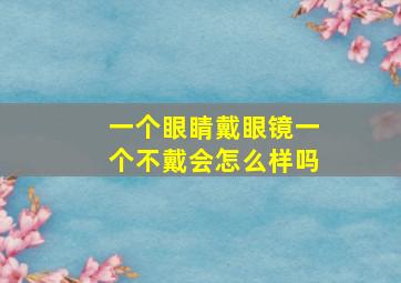 一个眼睛戴眼镜一个不戴会怎么样吗