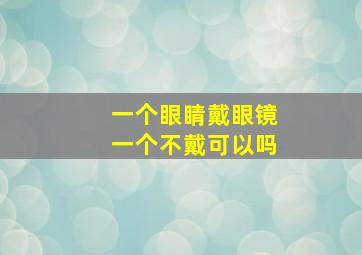 一个眼睛戴眼镜一个不戴可以吗