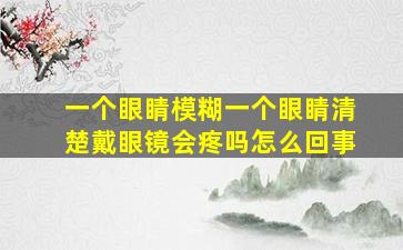 一个眼睛模糊一个眼睛清楚戴眼镜会疼吗怎么回事