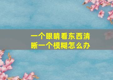 一个眼睛看东西清晰一个模糊怎么办