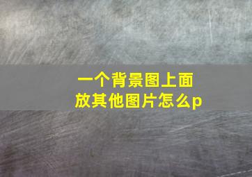 一个背景图上面放其他图片怎么p