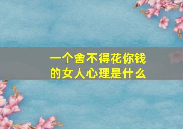 一个舍不得花你钱的女人心理是什么