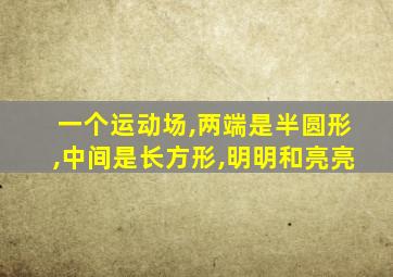 一个运动场,两端是半圆形,中间是长方形,明明和亮亮