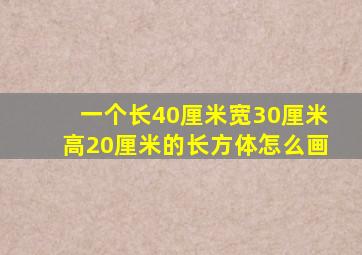 一个长40厘米宽30厘米高20厘米的长方体怎么画