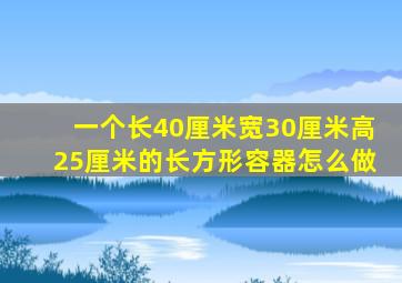 一个长40厘米宽30厘米高25厘米的长方形容器怎么做