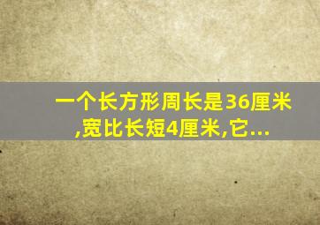 一个长方形周长是36厘米,宽比长短4厘米,它...