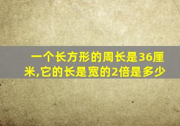 一个长方形的周长是36厘米,它的长是宽的2倍是多少