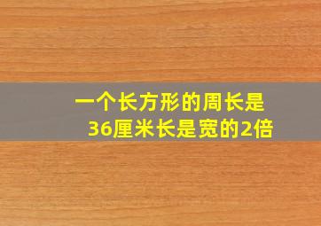 一个长方形的周长是36厘米长是宽的2倍