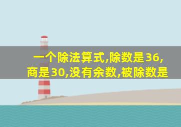 一个除法算式,除数是36,商是30,没有余数,被除数是