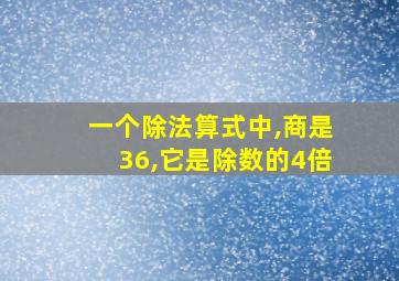 一个除法算式中,商是36,它是除数的4倍