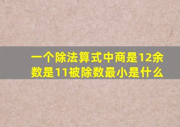 一个除法算式中商是12余数是11被除数最小是什么