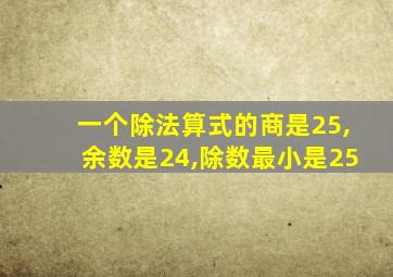 一个除法算式的商是25,余数是24,除数最小是25