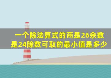 一个除法算式的商是26余数是24除数可取的最小值是多少