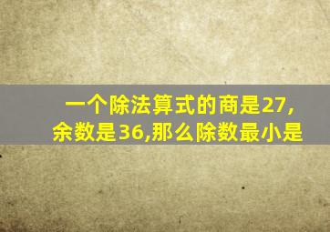 一个除法算式的商是27,余数是36,那么除数最小是