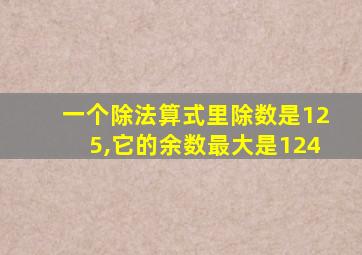 一个除法算式里除数是125,它的余数最大是124