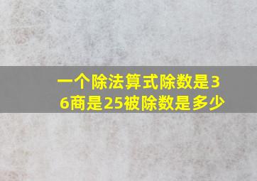 一个除法算式除数是36商是25被除数是多少