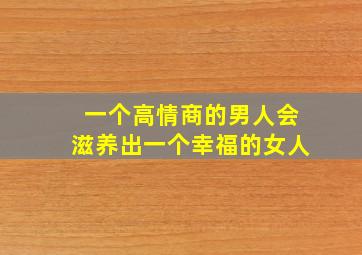 一个高情商的男人会滋养出一个幸福的女人