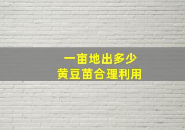 一亩地出多少黄豆苗合理利用