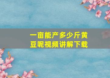 一亩能产多少斤黄豆呢视频讲解下载