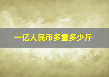 一亿人民币多重多少斤