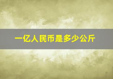 一亿人民币是多少公斤