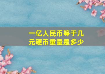 一亿人民币等于几元硬币重量是多少