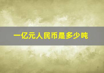 一亿元人民币是多少吨