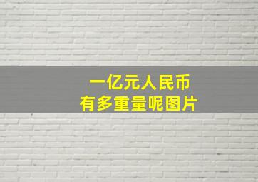 一亿元人民币有多重量呢图片