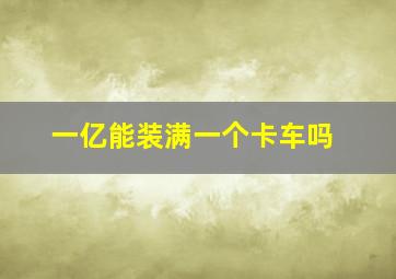 一亿能装满一个卡车吗