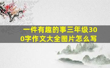 一件有趣的事三年级300字作文大全图片怎么写