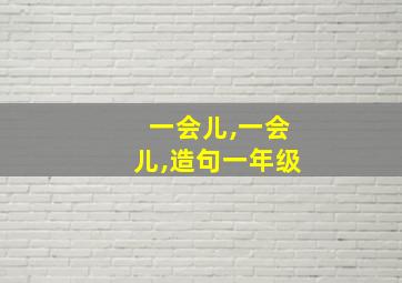 一会儿,一会儿,造句一年级