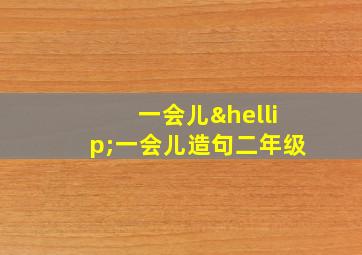 一会儿…一会儿造句二年级