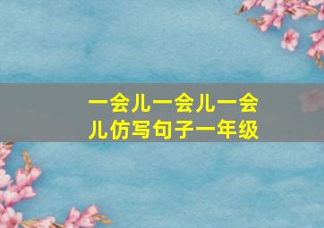 一会儿一会儿一会儿仿写句子一年级