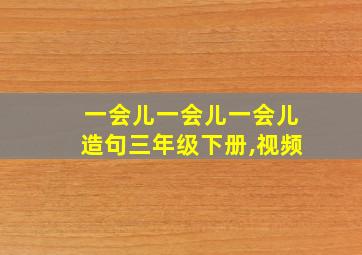 一会儿一会儿一会儿造句三年级下册,视频