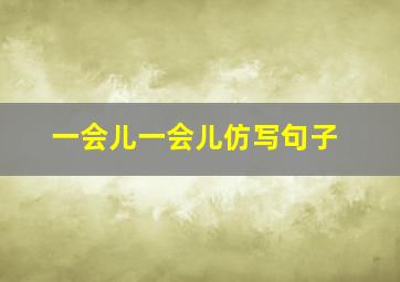 一会儿一会儿仿写句子