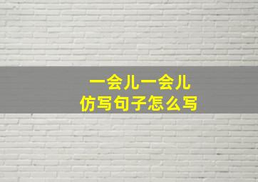 一会儿一会儿仿写句子怎么写